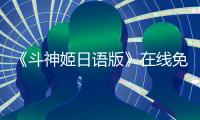 《斗神姬日语版》在线免费播放国产动漫斗神姬日语版全集